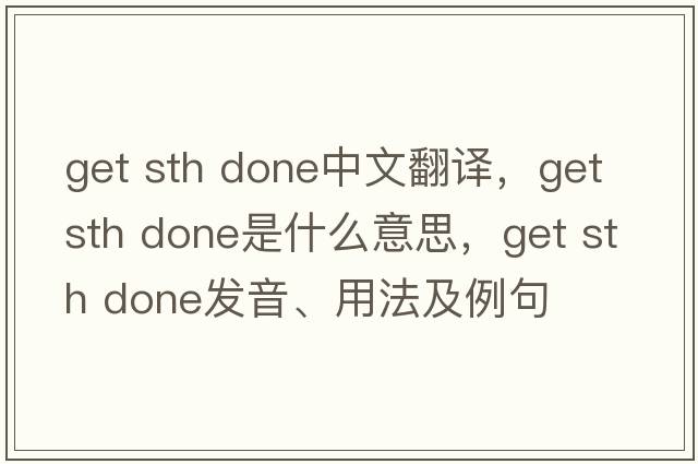 get sth done中文翻譯，get sth done是什么意思，get sth done發(fā)音、用法及例句