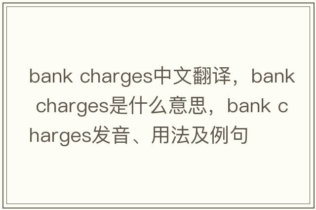 bank charges中文翻譯，bank charges是什么意思，bank charges發(fā)音、用法及例句
