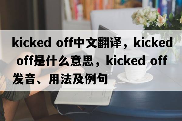 kicked off中文翻譯，kicked off是什么意思，kicked off發(fā)音、用法及例句