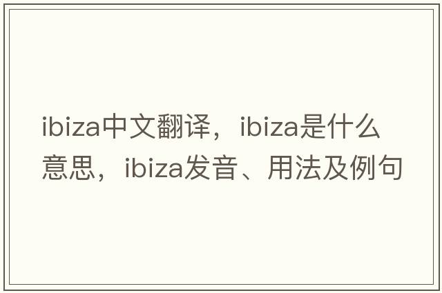 Ibiza中文翻譯，Ibiza是什么意思，Ibiza發(fā)音、用法及例句