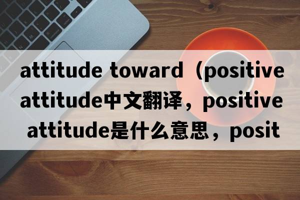 attitude toward（positive attitude中文翻譯，positive attitude是什么意思，positive attitude發(fā)音、用法及例句）