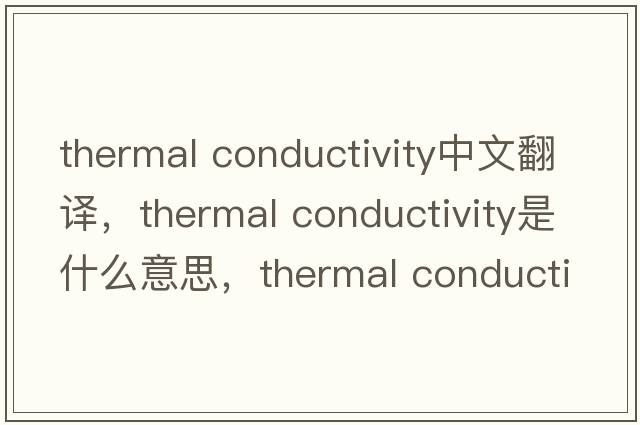 thermal conductivity中文翻譯，thermal conductivity是什么意思，thermal conductivity發(fā)音、用法及例句