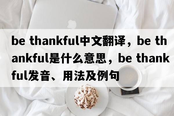 be thankful中文翻譯，be thankful是什么意思，be thankful發(fā)音、用法及例句