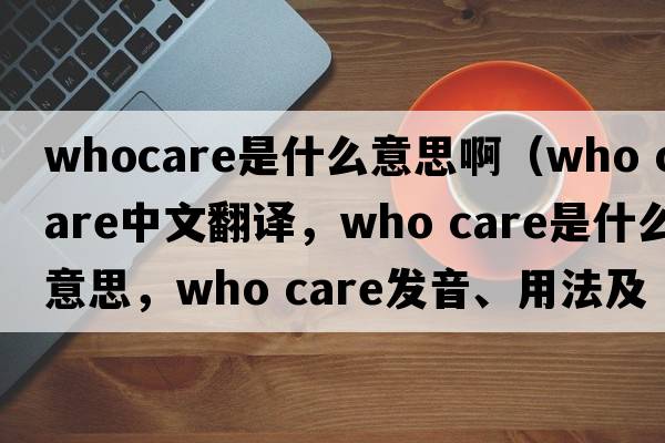 whocare是什么意思?。╳ho care中文翻譯，who care是什么意思，who care發(fā)音、用法及例句）