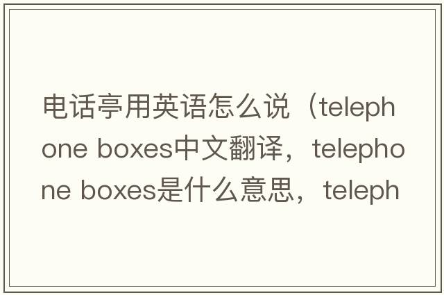 電話(huà)亭用英語(yǔ)怎么說(shuō)（telephone boxes中文翻譯，telephone boxes是什么意思，telephone boxes發(fā)音、用法及例句）