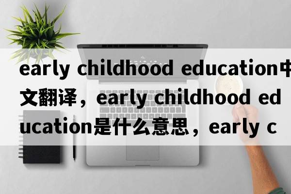 early childhood education中文翻譯，early childhood education是什么意思，early childhood education發(fā)音、用法及例句