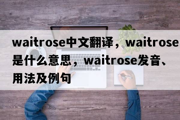 Waitrose中文翻譯，Waitrose是什么意思，Waitrose發(fā)音、用法及例句