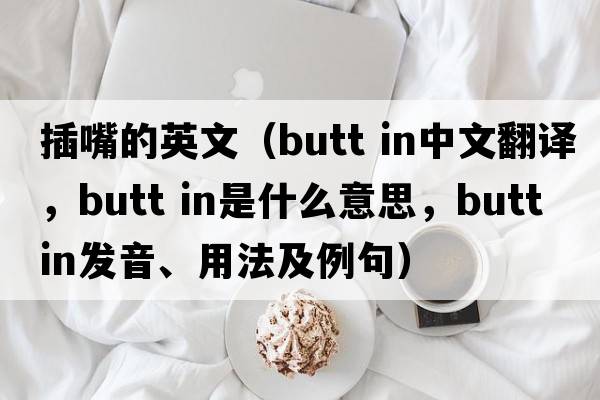 插嘴的英文（butt in中文翻譯，butt in是什么意思，butt in發(fā)音、用法及例句）