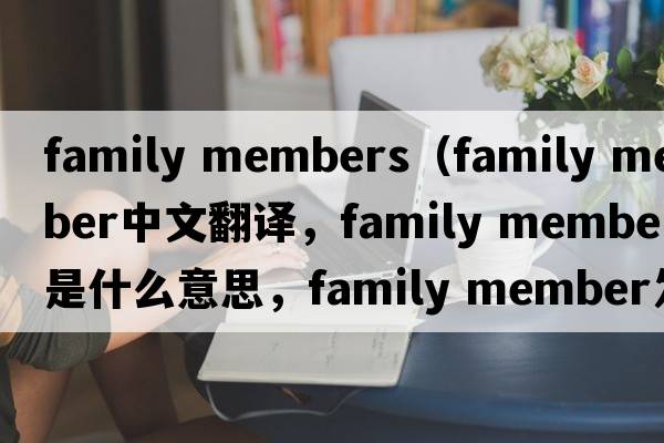 family members（family member中文翻譯，family member是什么意思，family member發(fā)音、用法及例句）