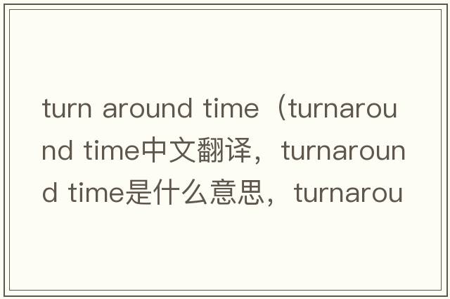 turn around time（turnaround time中文翻譯，turnaround time是什么意思，turnaround time發(fā)音、用法及例句）