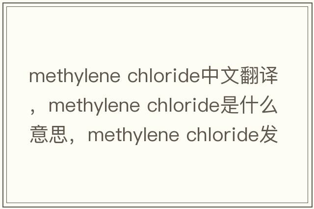 methylene chloride中文翻譯，methylene chloride是什么意思，methylene chloride發(fā)音、用法及例句