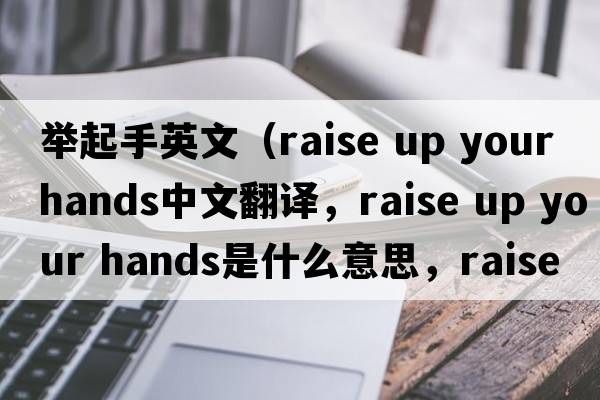 舉起手英文（raise up your hands中文翻譯，raise up your hands是什么意思，raise up your hands發(fā)音、用法及例句）