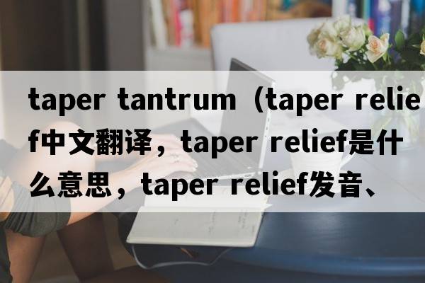 taper tantrum（taper relief中文翻譯，taper relief是什么意思，taper relief發(fā)音、用法及例句）