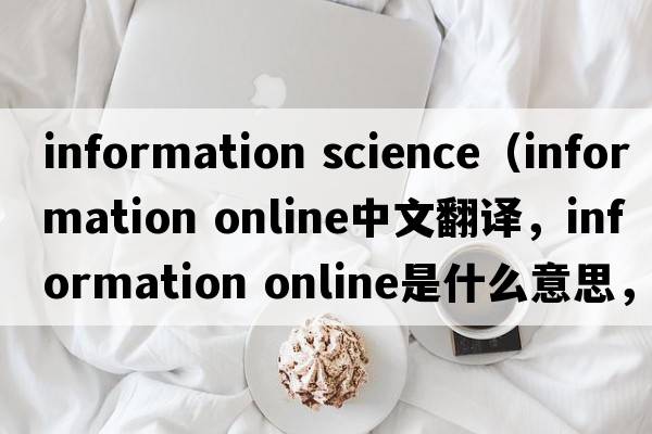 information science（information online中文翻譯，information online是什么意思，information online發(fā)音、用法及例句）