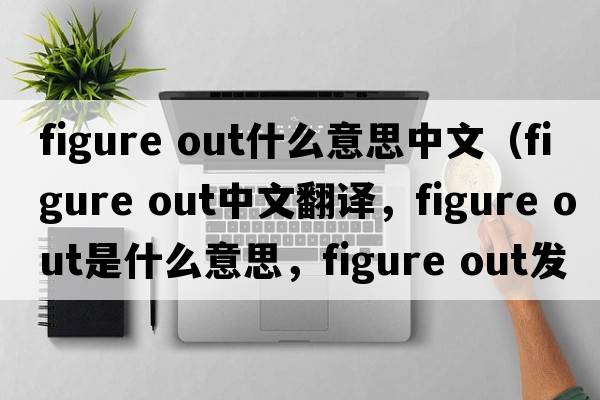 figure out什么意思中文（figure out中文翻譯，figure out是什么意思，figure out發(fā)音、用法及例句）