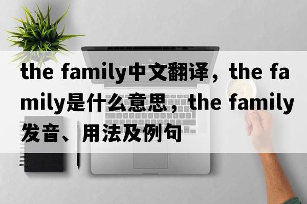 the family中文翻譯，the family是什么意思，the family發(fā)音、用法及例句