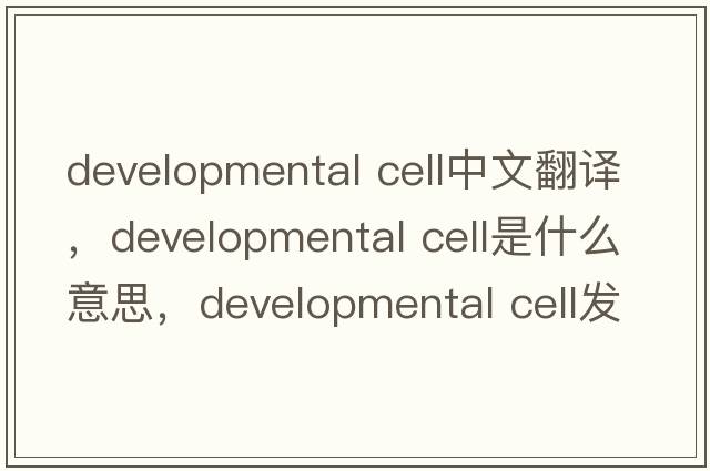 developmental cell中文翻譯，developmental cell是什么意思，developmental cell發(fā)音、用法及例句