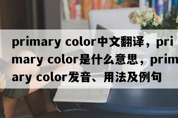 primary color中文翻譯，primary color是什么意思，primary color發(fā)音、用法及例句
