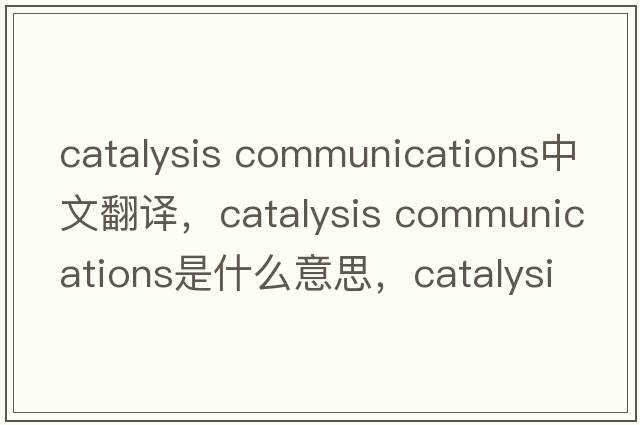 catalysis communications中文翻譯，catalysis communications是什么意思，catalysis communications發(fā)音、用法及例句