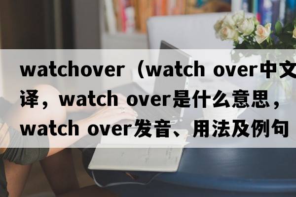 watchover（watch over中文翻譯，watch over是什么意思，watch over發(fā)音、用法及例句）