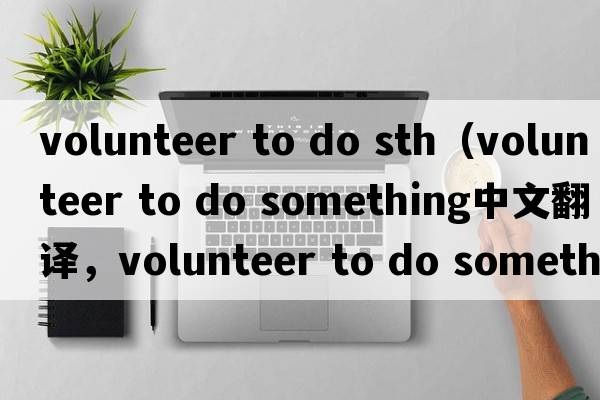 volunteer to do sth（volunteer to do something中文翻譯，volunteer to do something是什么意思，volunteer to do som