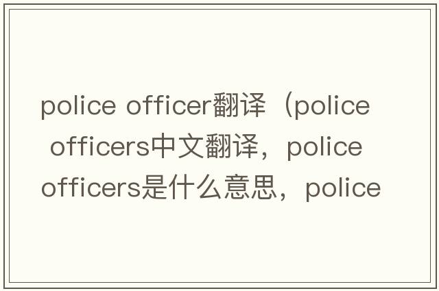 police officer翻譯（police officers中文翻譯，police officers是什么意思，police officers發(fā)音、用法及例句）