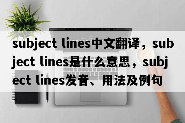subject lines中文翻譯，subject lines是什么意思，subject lines發(fā)音、用法及例句