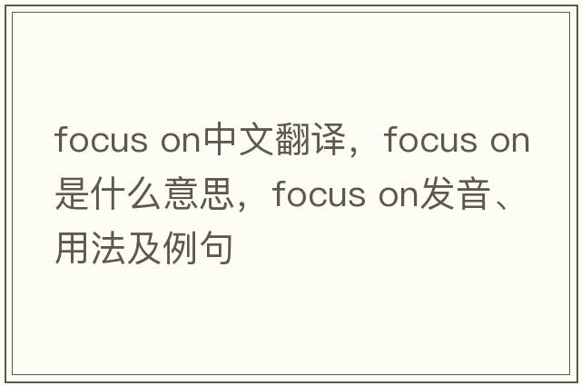 focus on中文翻譯，focus on是什么意思，focus on發(fā)音、用法及例句