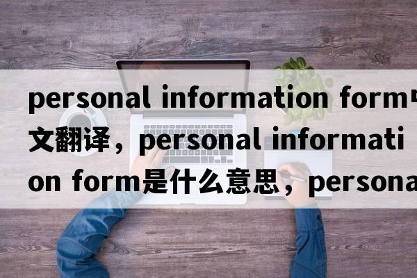 personal information form中文翻譯，personal information form是什么意思，personal information form發(fā)音、用法及例句