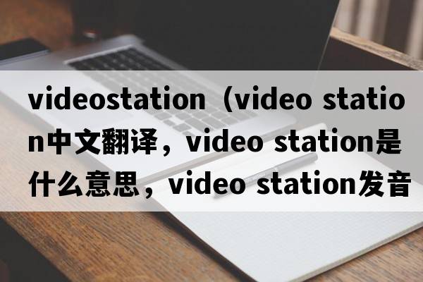 videostation（video station中文翻譯，video station是什么意思，video station發(fā)音、用法及例句）