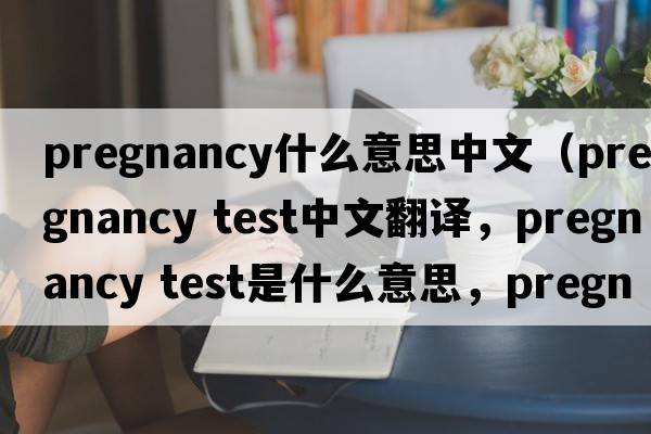 pregnancy什么意思中文（pregnancy test中文翻譯，pregnancy test是什么意思，pregnancy test發(fā)音、用法及例句）