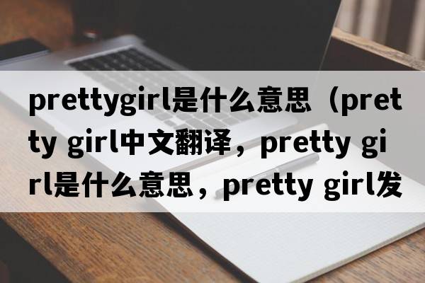 prettygirl是什么意思（pretty girl中文翻譯，pretty girl是什么意思，pretty girl發(fā)音、用法及例句）