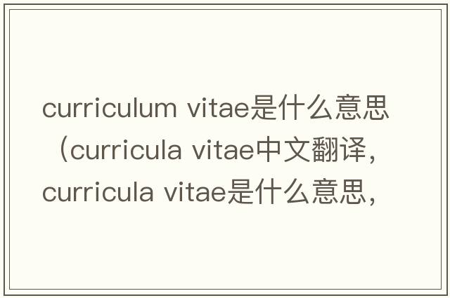 curriculum vitae是什么意思（curricula vitae中文翻譯，curricula vitae是什么意思，curricula vitae發(fā)音、用法及例句）
