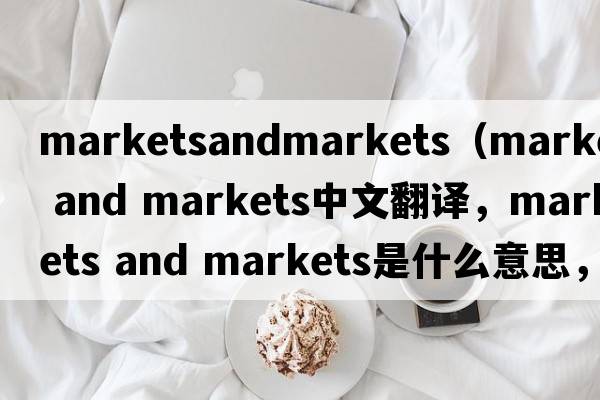 marketsandmarkets（markets and markets中文翻譯，markets and markets是什么意思，markets and markets發(fā)音、用法及例句）