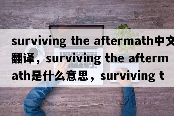 surviving the aftermath中文翻譯，surviving the aftermath是什么意思，surviving the aftermath發(fā)音、用法及例句