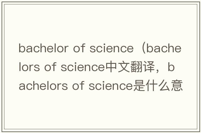 bachelor of science（bachelors of science中文翻譯，bachelors of science是什么意思，bachelors of science發(fā)音、用法及例句）