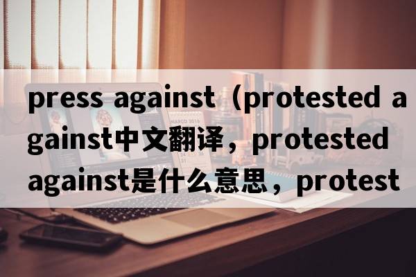 press against（protested against中文翻譯，protested against是什么意思，protested against發(fā)音、用法及例句）