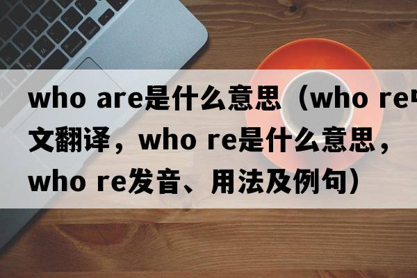 who are是什么意思（who re中文翻譯，who re是什么意思，who re發(fā)音、用法及例句）