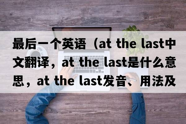 最后一個(gè)英語(yǔ)（at the last中文翻譯，at the last是什么意思，at the last發(fā)音、用法及例句）