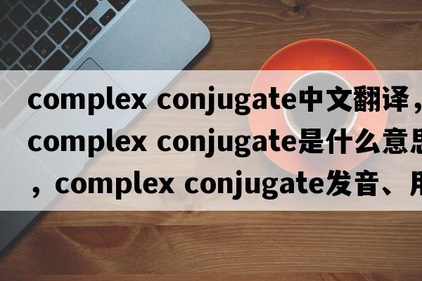 complex conjugate中文翻譯，complex conjugate是什么意思，complex conjugate發(fā)音、用法及例句