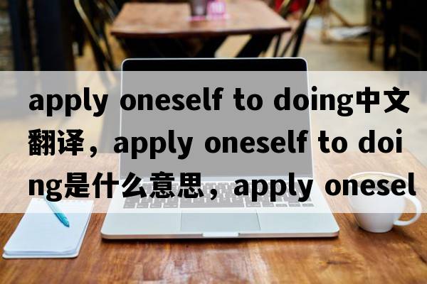apply oneself to doing中文翻譯，apply oneself to doing是什么意思，apply oneself to doing發(fā)音、用法及例句