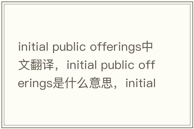 initial public offerings中文翻譯，initial public offerings是什么意思，initial public offerings發(fā)音、用法及例句