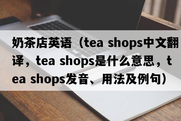奶茶店英語(yǔ)（tea shops中文翻譯，tea shops是什么意思，tea shops發(fā)音、用法及例句）