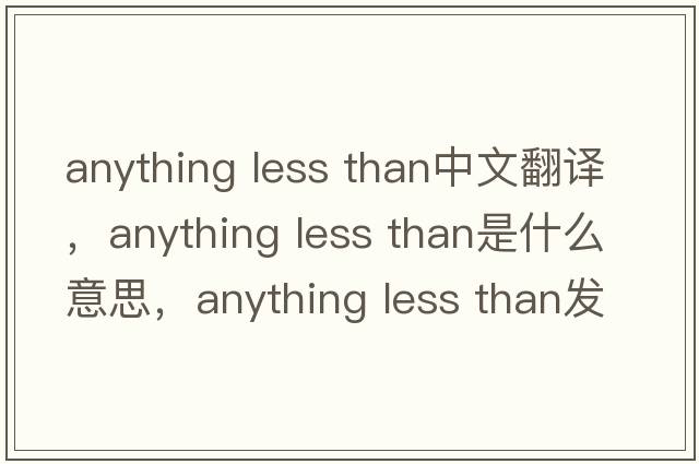 anything less than中文翻譯，anything less than是什么意思，anything less than發(fā)音、用法及例句