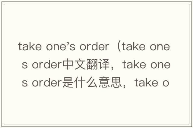 take one's order（take one s order中文翻譯，take one s order是什么意思，take one s order發(fā)音、用法及例句）