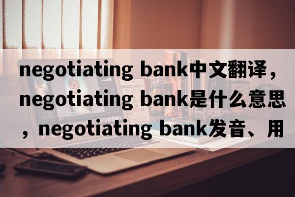 negotiating bank中文翻譯，negotiating bank是什么意思，negotiating bank發(fā)音、用法及例句