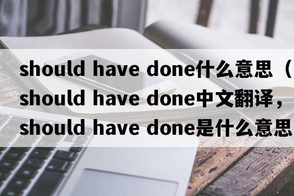 should have done什么意思（should have done中文翻譯，should have done是什么意思，should have done發(fā)音、用法及例句）