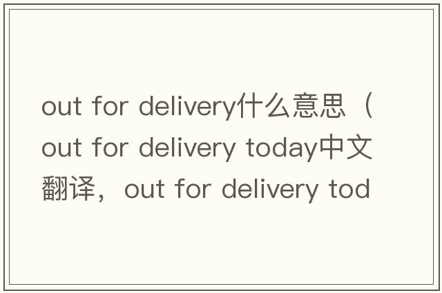 out for delivery什么意思（out for delivery today中文翻譯，out for delivery today是什么意思，out for delivery today發(fā)音