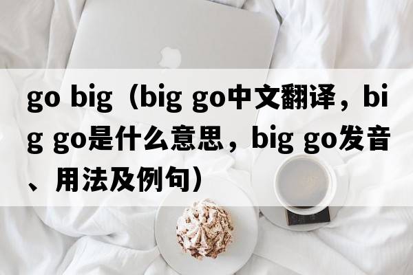 go big（big go中文翻譯，big go是什么意思，big go發(fā)音、用法及例句）