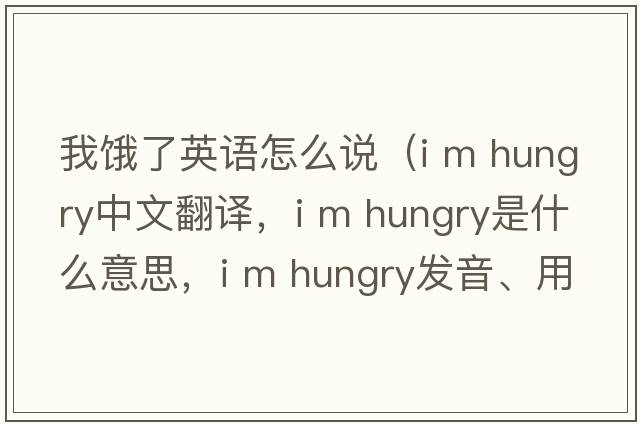 我餓了英語(yǔ)怎么說(shuō)（i m hungry中文翻譯，i m hungry是什么意思，i m hungry發(fā)音、用法及例句）